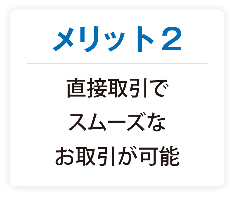 メリット2 直接取引でスムーズなお取引が可能
