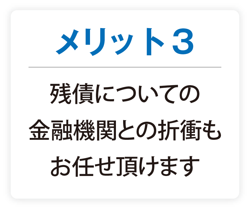 メリット3 残債についての金融機関との折衝もお任せ頂けます
